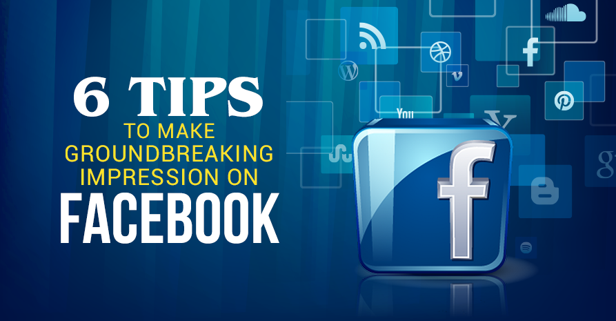 6 Tips to Make Groundbreaking Impression on Facebook